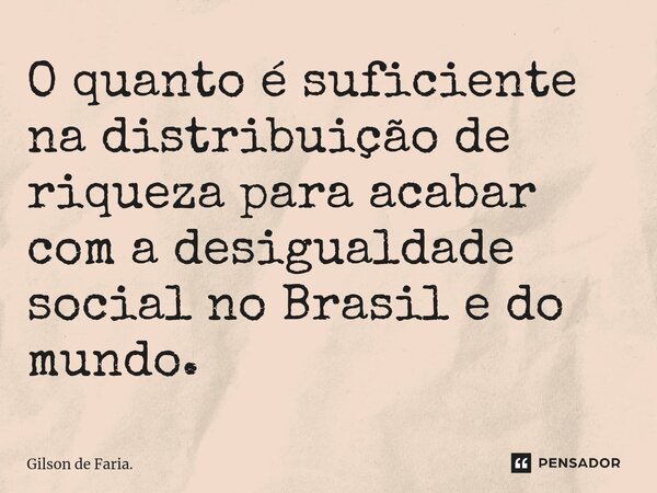 ⁠O quanto é suficiente na distribuição de riqueza para acabar com a desigualdade social no Brasil e do mundo.... Frase de Gilson de Faria..