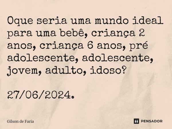 Oque seria uma mundo ideal para uma bebê, criança 2 anos, criança 6 anos, pré adolescente, adolescente, jovem, adulto, idoso?⁠ 27/06/2024.... Frase de Gilson de faria.