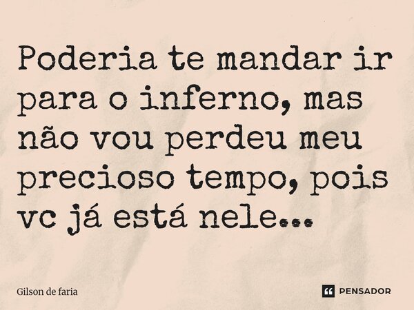 Poderia te mandar ir para o inferno, mas não vou perdeu meu precioso tempo, pois vc já está nele...⁠... Frase de Gilson de faria.
