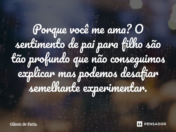 ⁠Porque você me ama? O sentimento de pai para filho são tão profundo que não conseguimos explicar mas podemos desafiar semelhante experimentar.... Frase de Gilson de Faria..