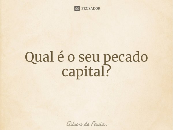 ⁠Qual é o seu pecado capital?... Frase de Gilson de Faria..