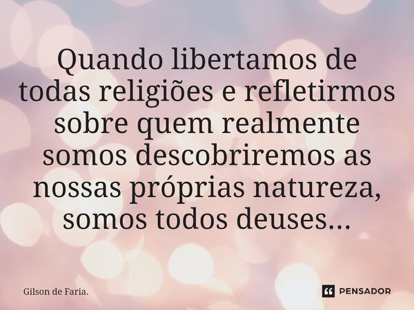 ⁠⁠⁠Quando libertamos de todas religiões e refletirmos sobre quem realmente somos descobriremos as nossas próprias natureza, somos todos deuses...... Frase de Gilson de Faria..