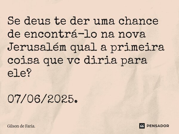 Se deus te der uma chance de encontrá-lo na nova Jerusalém qual a primeira coisa que vc diria para ele? 07/06/2025.... Frase de Gilson de Faria..
