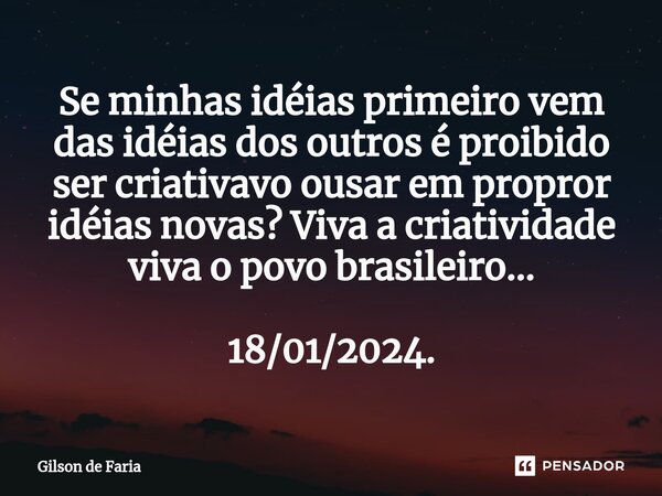 ⁠Se minhas idéias primeiro vem das idéias dos outros é proibido ser criativavo ousar em propror idéias novas? Viva a criatividade viva o povo brasileiro... 18/0... Frase de Gilson de faria.