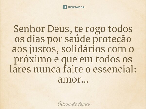 ⁠Senhor Deus, te rogo todos os dias por saúde proteção aos justos, solidários com o próximo e que em todos os lares nunca falte o essencial: amor...... Frase de Gilson de faria.