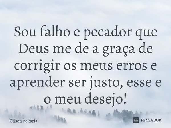 ⁠Sou falho e pecador ⁠que Deus me de a graça de corrigir os meus erros e aprender ser justo, esse e o meu desejo!... Frase de Gilson de faria.