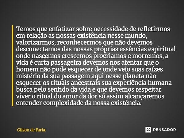Temos que enfatizar sobre necessidade de refletirmos em relação as nossas existência nesse mundo, valorizarmos, reconhecermos que não devemos desconectamos das... Frase de Gilson de Faria..