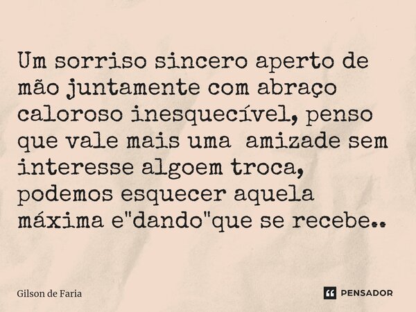 ⁠Um sorriso sincero aperto de mão juntamente com abraço caloroso inesquecível, penso que vale mais uma amizade sem interesse algo em troca, podemos esquecer aqu... Frase de Gilson de faria.