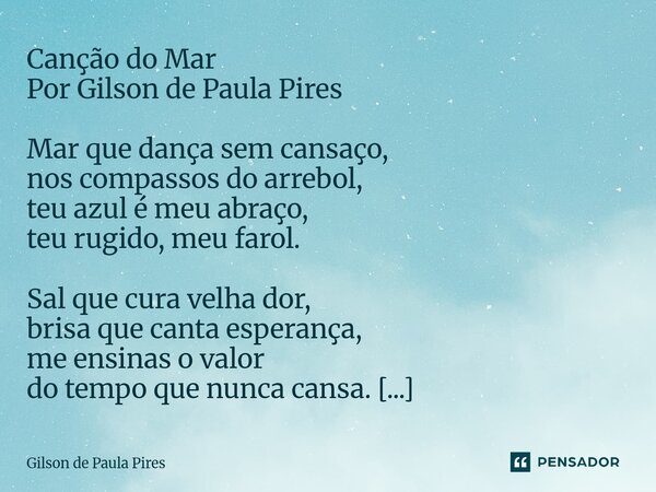 Canção do Mar Por Gilson de Paula Pires Mar que dança sem cansaço, nos compassos do arrebol, teu azul é meu abraço, teu rugido, meu farol. Sal que cura velha d... Frase de Gilson de Paula Pires.