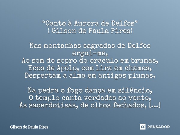 “Canto à Aurora de Delfos” ( Gilson de Paula Pires) Nas montanhas sagradas de Delfos ergui-me, Ao som do sopro do oráculo em brumas, Ecos de Apolo, com lira em ... Frase de Gilson de Paula Pires.