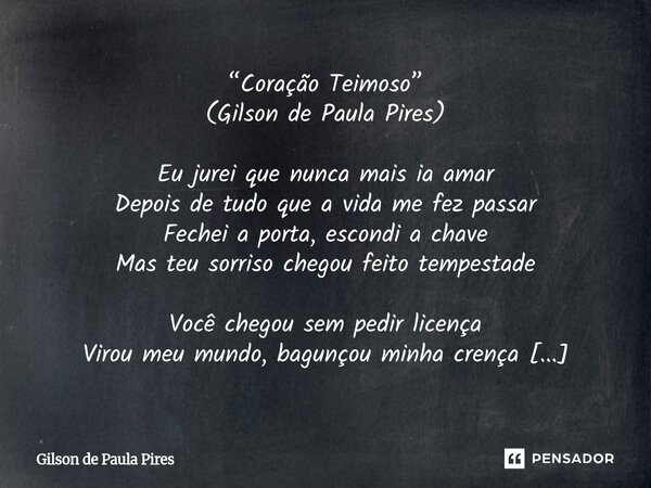 “Coração Teimoso” (Gilson de Paula Pires) Eu jurei que nunca mais ia amar Depois de tudo que a vida me fez passar Fechei a porta, escondi a chave Mas teu sorri... Frase de Gilson de Paula Pires.