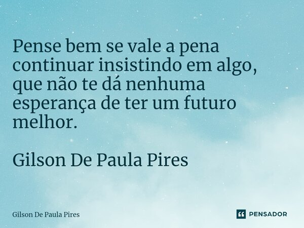 ⁠Pense bem se vale a pena continuar insistindo em algo, que não te dá nenhuma esperança de ter um futuro melhor. Gilson De Paula Pires... Frase de Gilson de Paula Pires.