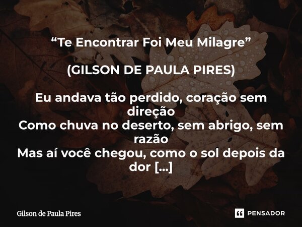 “Te Encontrar Foi Meu Milagre” (GILSON DE PAULA PIRES) Eu andava tão perdido, coração sem direção Como chuva no deserto, sem abrigo, sem razão Mas aí você cheg... Frase de Gilson de Paula Pires.