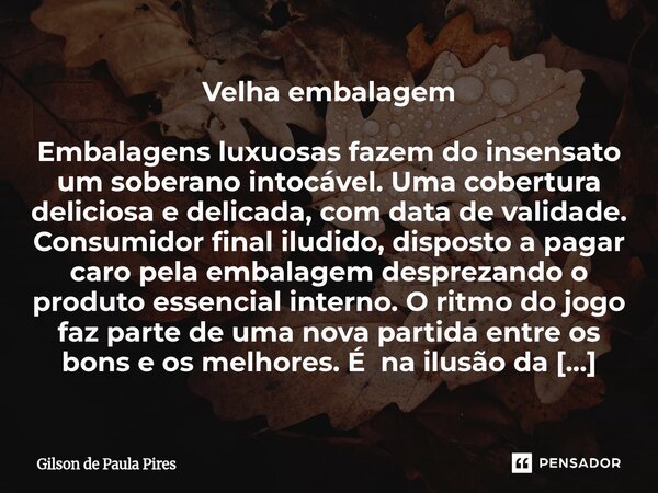 Velha embalagem Embalagens luxuosas fazem do insensato um soberano intocável. Uma cobertura deliciosa e delicada, com data de validade. Consumidor final iludid... Frase de Gilson de Paula Pires.