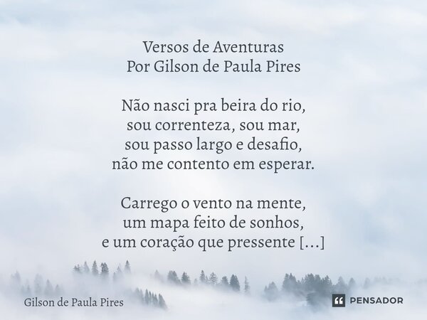 Versos de Aventuras Por Gilson de Paula Pires Não nasci pra beira do rio, sou correnteza, sou mar, sou passo largo e desafio, não me contento em esperar. Carre... Frase de Gilson de Paula Pires.