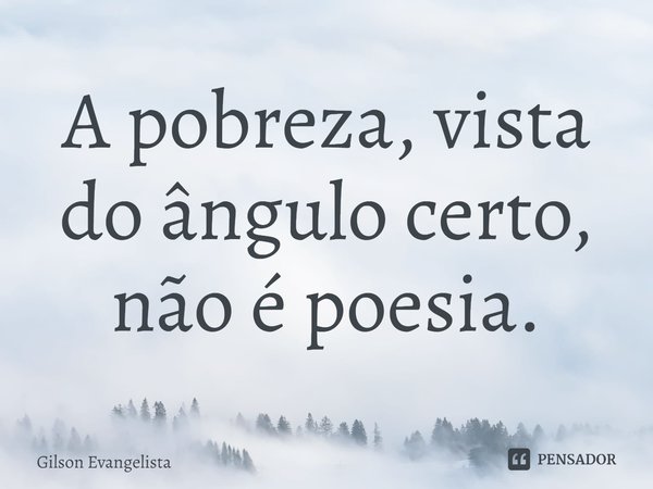 ⁠A pobreza, vista do ângulo certo, não é poesia.... Frase de Gilson Evangelista.