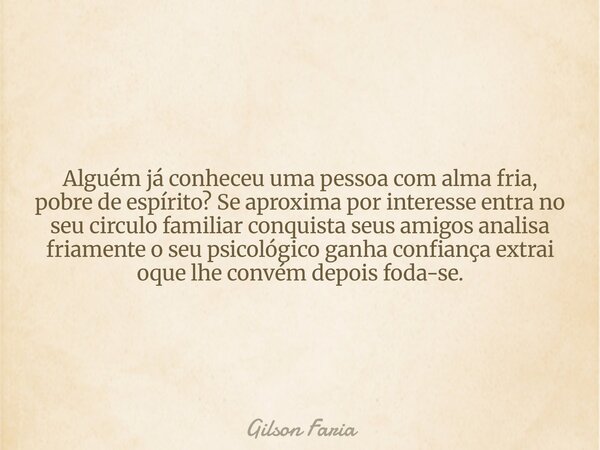Alguém já conheceu uma pessoa com alma fria, pobre de espírito? Se aproxima por interesse entra no seu circulo familiar conquista seus amigos analisa friamente ... Frase de Gilson Faria.