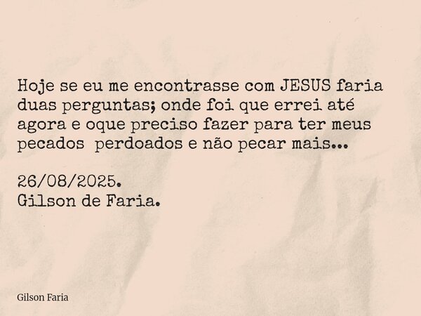 Hoje se eu me encontrasse com JESUS faria duas perguntas; onde foi que errei até agora e oque preciso fazer para ter meus pecados perdoados e não pecar mais... ... Frase de Gilson Faria.