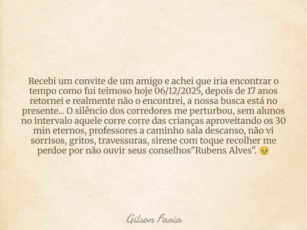 Recebi um convite de um amigo e achei que iria encontrar o tempo como fui teimoso hoje 06/12/2025, depois de 17 anos retornei e realmente não o encontrei, a nos... Frase de Gilson Faria.
