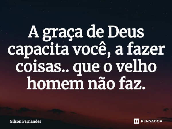 ⁠A graça de Deus capacita você, a fazer coisas.. que o velho homem não faz.... Frase de Gilson Fernandes.