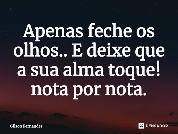 ⁠Apenas feche os olhos.. E deixe que a sua alma toque! nota por nota.... Frase de Gilson Fernandes.