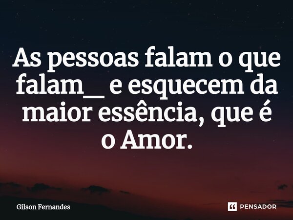 ⁠⁠As pessoas falam o que falam_ e esquecem da maior essência, que é o Amor.... Frase de Gilson Fernandes.