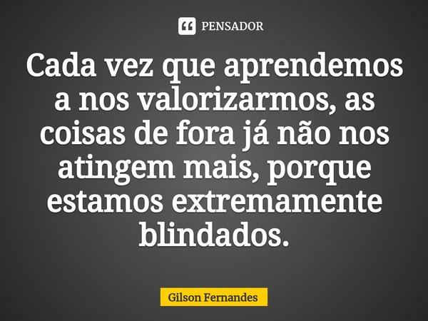 ⁠Cada vez que aprendemos a nos valorizarmos, as coisas de fora já não nos atingem mais, porque estamos extremamente blindados.... Frase de Gilson Fernandes.