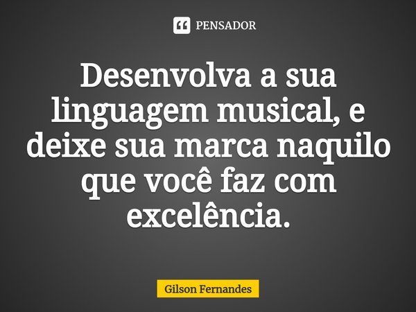 ⁠Desenvolva a sua linguagem musical, e deixe sua marca naquilo que você faz com excelência.... Frase de Gilson Fernandes.