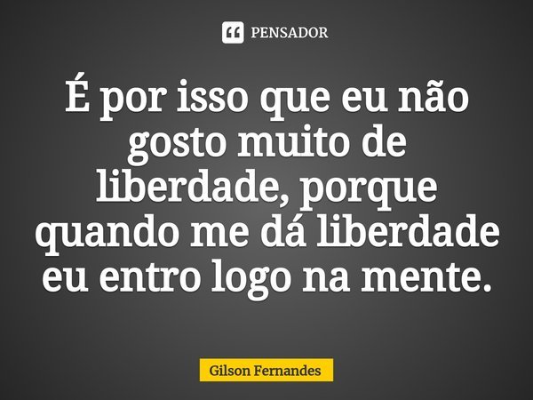 ⁠É por isso que eu não gosto muito de liberdade, porque quando me dá liberdade eu entro logo na mente.... Frase de Gilson Fernandes.