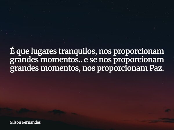 É que lugares tranquilos, nos proporcionam grandes momentos.. e se nos proporcionam grandes momentos, nos proporcionam Paz.... Frase de Gilson Fernandes.