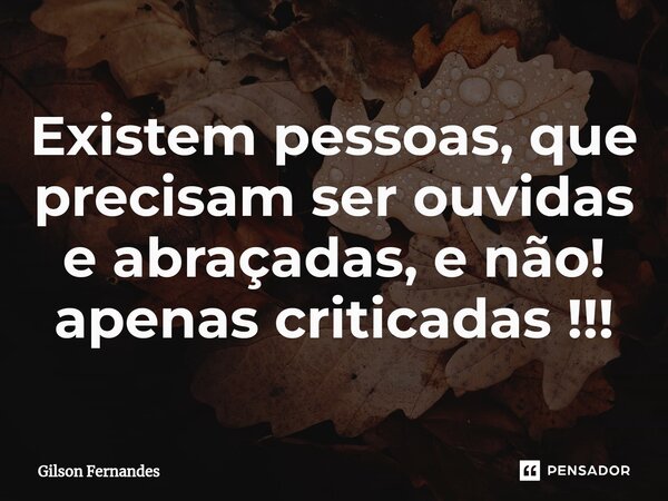 Existem pessoas, que precisam ser ouvidas e abraçadas, e não! apenas criticadas !!!⁠... Frase de Gilson Fernandes.