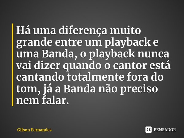 ⁠Há uma diferença muito grande entre um playback e uma Banda, o playback nunca vai dizer quando o cantor está cantando totalmente fora do tom, já a Banda não pr... Frase de Gilson Fernandes.