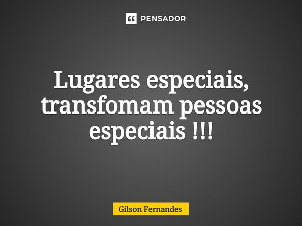 ⁠Lugares especiais, transfomam pessoas especiais !!!... Frase de Gilson Fernandes.