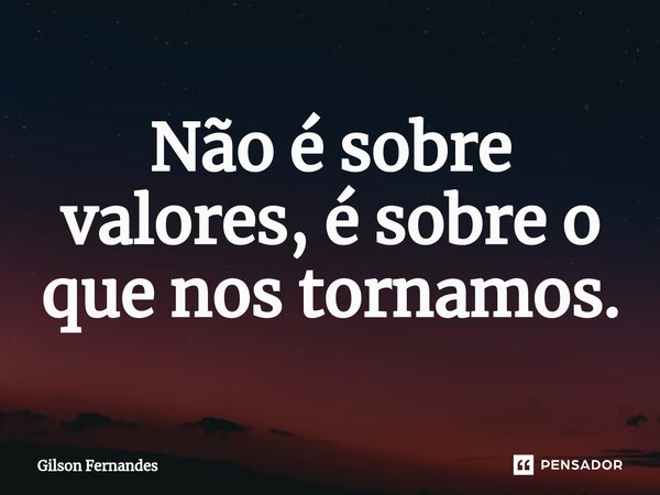 Não é sobre valores, é sobre o que nos tornamos.... Frase de Gilson Fernandes.