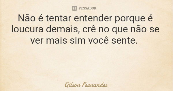 Não é tentar entender porque é loucura demais, crê no que não se ver mais sim você sente.... Frase de Gilson Fernandes.