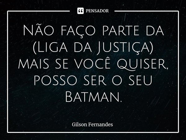 ⁠Não faço parte da (Liga da Justiça) mais se você quiser, posso ser o seu Batman.... Frase de Gilson Fernandes.