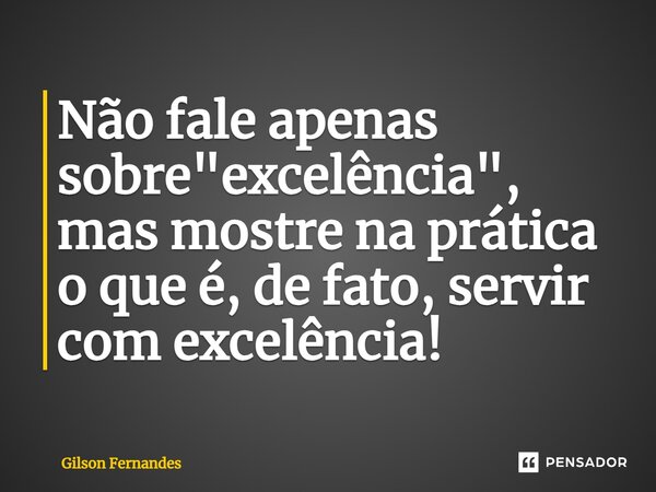 ⁠Não fale apenas sobre "excelência", mas mostre na prática o que é, de fato, servir com excelência!... Frase de Gilson Fernandes.