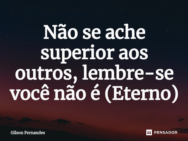 ⁠⁠⁠Não se ache superior aos outros, lembre-se você não é (Eterno)... Frase de Gilson Fernandes.