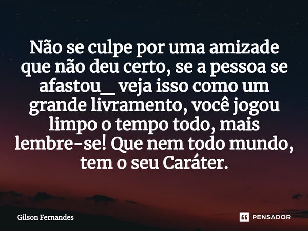 ⁠Não se culpe por uma amizade que não deu certo, se a pessoa se afastou_ veja isso como um grande livramento, você jogou limpo o tempo todo, mais lembre-se! Que... Frase de Gilson Fernandes.