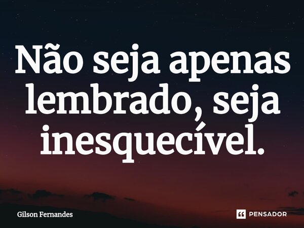 ⁠Não seja apenas lembrado, seja inesquecível.... Frase de Gilson Fernandes.