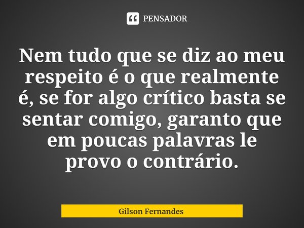 ⁠Nem tudo que se diz ao meu respeito é o que realmente é, se for algo crítico basta se sentar comigo, garanto que em poucas palavras le provo o contrário.... Frase de Gilson Fernandes.