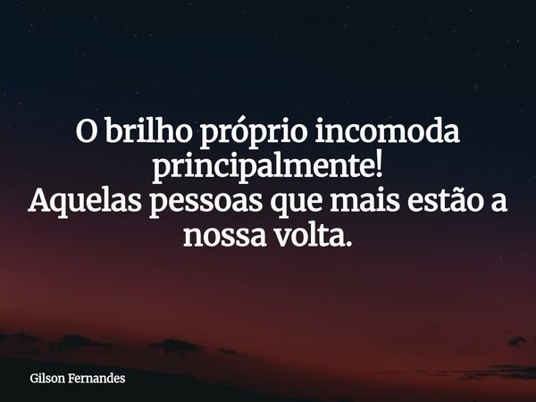 O brilho próprio incomoda principalmente! Aquelas pessoas que mais estão a nossa volta.... Frase de Gilson Fernandes.