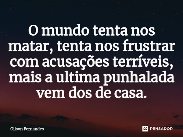 ⁠O mundo tenta nos matar, tenta nos frustrar com acusações terríveis, mais a ultima punhalada vem dos de casa.... Frase de Gilson Fernandes.