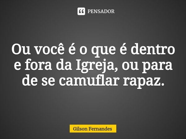 ⁠Ou você é o que é dentro e fora da Igreja, ou para de se camuflar rapaz.... Frase de Gilson Fernandes.