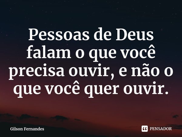 ⁠Pessoas de Deus falam o que você precisa ouvir, e não o que você quer ouvir.... Frase de Gilson Fernandes.