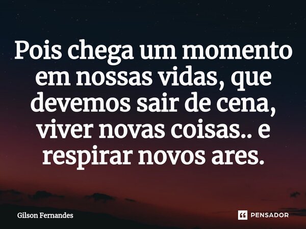 ⁠Pois chega um momento em nossas vidas, que devemos sair de cena, viver novas coisas.. e respirar novos ares.... Frase de Gilson Fernandes.