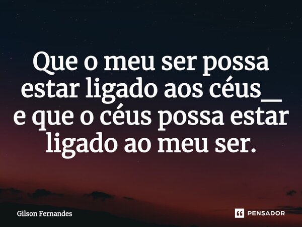 ⁠Que o meu ser possa estar ligado aos céus_ e que o céus possa estar ligado ao meu ser.... Frase de Gilson Fernandes.
