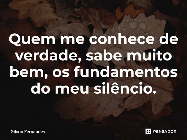 ⁠Quem me conhece de verdade, sabe muito bem, os fundamentos do meu silêncio.... Frase de Gilson Fernandes.