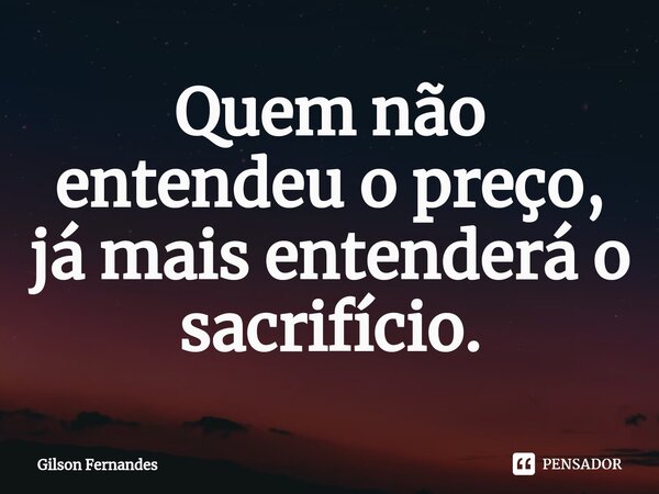 ⁠Quem não entendeu o preço, já mais entenderá o sacrifício.... Frase de Gilson Fernandes.