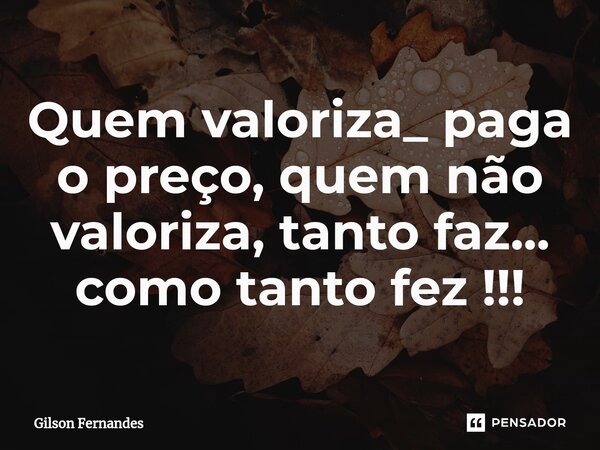 ⁠Quem valoriza_ paga o preço, quem não valoriza, tanto faz... como tanto fez !!!... Frase de Gilson Fernandes.